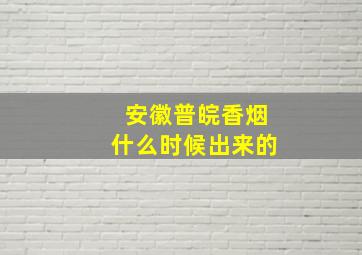 安徽普皖香烟什么时候出来的