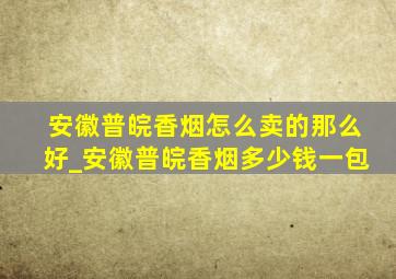 安徽普皖香烟怎么卖的那么好_安徽普皖香烟多少钱一包