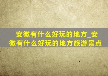 安徽有什么好玩的地方_安徽有什么好玩的地方旅游景点