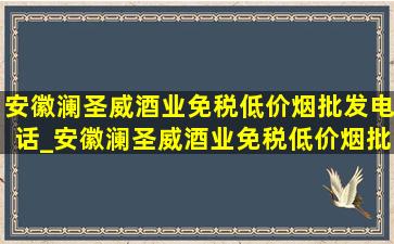 安徽澜圣威酒业(免税低价烟批发)电话_安徽澜圣威酒业(免税低价烟批发)