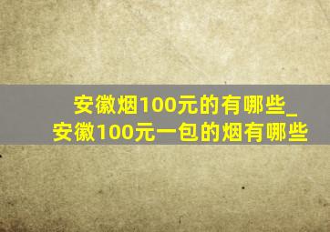 安徽烟100元的有哪些_安徽100元一包的烟有哪些