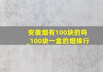 安徽烟有100块的吗_100块一盒的烟排行