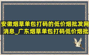 安徽烟草单包打码的(低价烟批发网)消息_广东烟草单包打码(低价烟批发网)消息