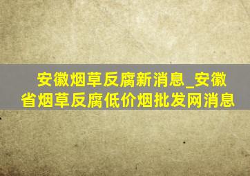 安徽烟草反腐新消息_安徽省烟草反腐(低价烟批发网)消息