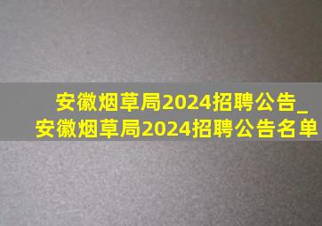 安徽烟草局2024招聘公告_安徽烟草局2024招聘公告名单