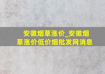 安徽烟草涨价_安徽烟草涨价(低价烟批发网)消息