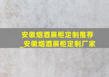 安徽烟酒展柜定制推荐_安徽烟酒展柜定制厂家