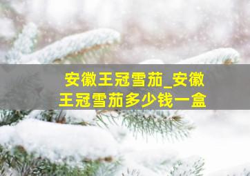 安徽王冠雪茄_安徽王冠雪茄多少钱一盒