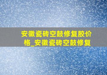 安徽瓷砖空鼓修复胶价格_安徽瓷砖空鼓修复