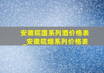 安徽皖国系列酒价格表_安徽皖烟系列价格表