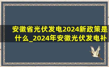 安徽省光伏发电2024新政策是什么_2024年安徽光伏发电补贴政策