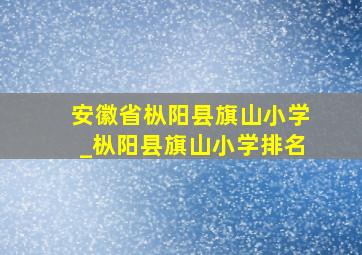 安徽省枞阳县旗山小学_枞阳县旗山小学排名