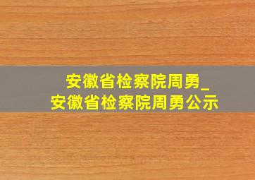 安徽省检察院周勇_安徽省检察院周勇公示