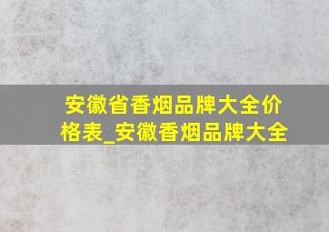 安徽省香烟品牌大全价格表_安徽香烟品牌大全