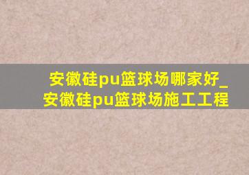 安徽硅pu篮球场哪家好_安徽硅pu篮球场施工工程