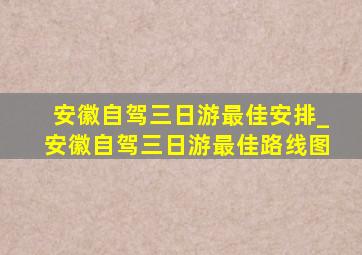 安徽自驾三日游最佳安排_安徽自驾三日游最佳路线图