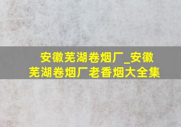 安徽芜湖卷烟厂_安徽芜湖卷烟厂老香烟大全集