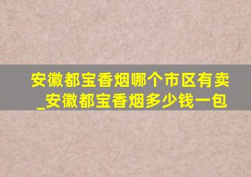 安徽都宝香烟哪个市区有卖_安徽都宝香烟多少钱一包