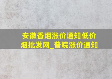 安徽香烟涨价通知(低价烟批发网)_普皖涨价通知