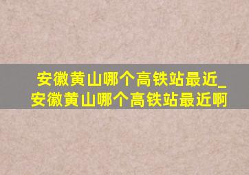 安徽黄山哪个高铁站最近_安徽黄山哪个高铁站最近啊