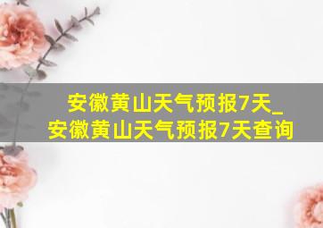 安徽黄山天气预报7天_安徽黄山天气预报7天查询