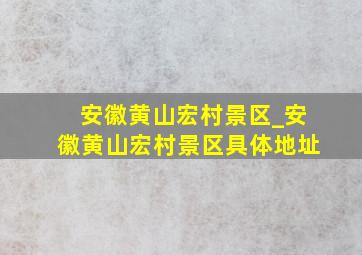 安徽黄山宏村景区_安徽黄山宏村景区具体地址