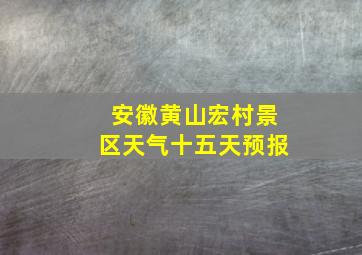 安徽黄山宏村景区天气十五天预报