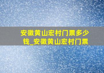 安徽黄山宏村门票多少钱_安徽黄山宏村门票