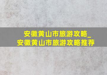 安徽黄山市旅游攻略_安徽黄山市旅游攻略推荐