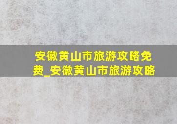 安徽黄山市旅游攻略免费_安徽黄山市旅游攻略