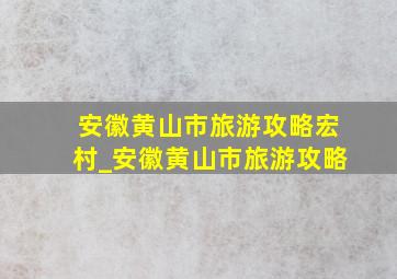 安徽黄山市旅游攻略宏村_安徽黄山市旅游攻略