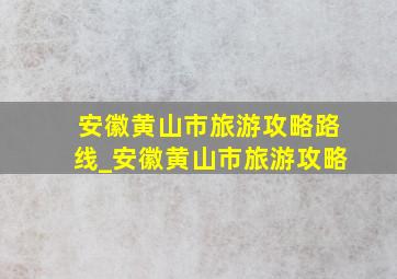 安徽黄山市旅游攻略路线_安徽黄山市旅游攻略