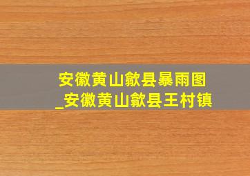 安徽黄山歙县暴雨图_安徽黄山歙县王村镇