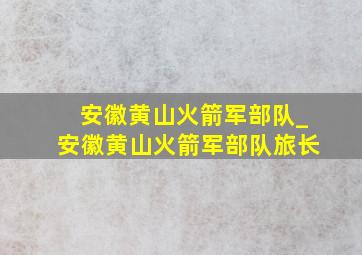 安徽黄山火箭军部队_安徽黄山火箭军部队旅长