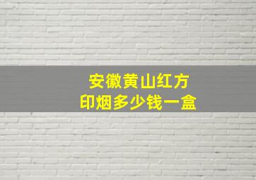 安徽黄山红方印烟多少钱一盒