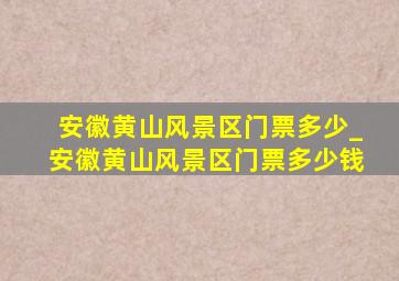 安徽黄山风景区门票多少_安徽黄山风景区门票多少钱