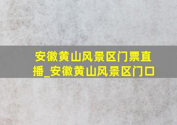 安徽黄山风景区门票直播_安徽黄山风景区门口