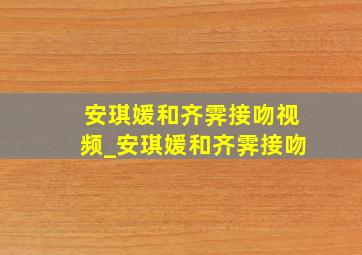 安琪媛和齐霁接吻视频_安琪媛和齐霁接吻