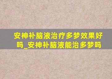 安神补脑液治疗多梦效果好吗_安神补脑液能治多梦吗