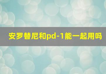 安罗替尼和pd-1能一起用吗