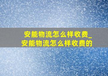 安能物流怎么样收费_安能物流怎么样收费的