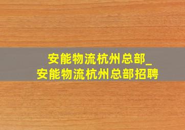 安能物流杭州总部_安能物流杭州总部招聘