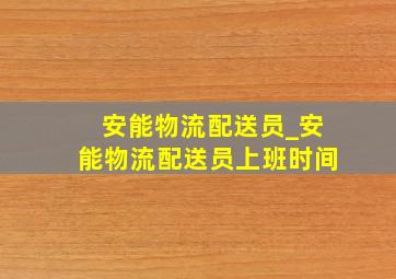 安能物流配送员_安能物流配送员上班时间