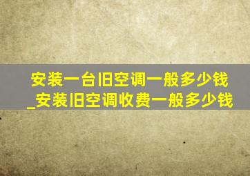 安装一台旧空调一般多少钱_安装旧空调收费一般多少钱