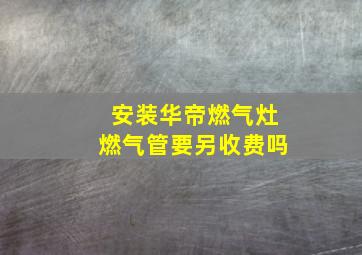 安装华帝燃气灶燃气管要另收费吗