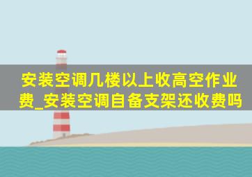 安装空调几楼以上收高空作业费_安装空调自备支架还收费吗