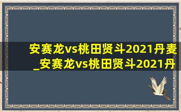 安赛龙vs桃田贤斗2021丹麦_安赛龙vs桃田贤斗2021丹麦直播