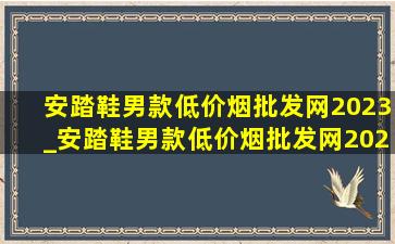 安踏鞋男款(低价烟批发网)2023_安踏鞋男款(低价烟批发网)2023新款