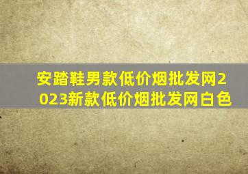 安踏鞋男款(低价烟批发网)2023新款(低价烟批发网)白色