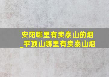 安阳哪里有卖泰山的烟_平顶山哪里有卖泰山烟